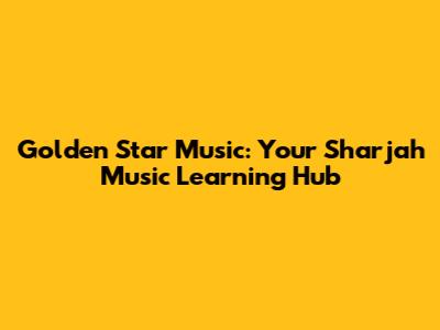 Golden Star Music: Your Sharjah Music Learning Hub
