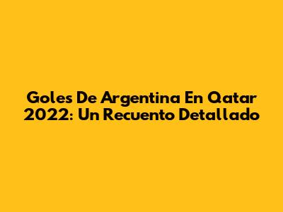 Goles De Argentina En Qatar 2022: Un Recuento Detallado