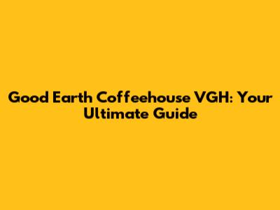 Good Earth Coffeehouse VGH: Your Ultimate Guide