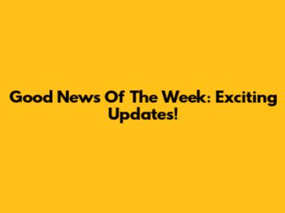 Good News Of The Week: Exciting Updates!
