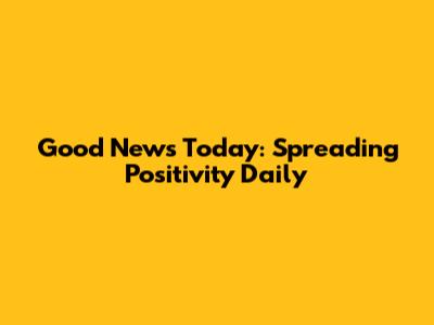Good News Today: Spreading Positivity Daily
