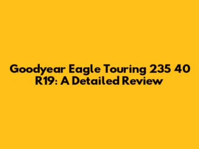 Goodyear Eagle Touring 235 40 R19: A Detailed Review