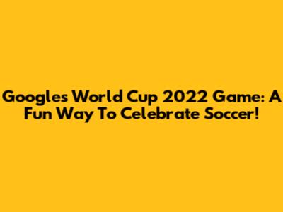 Google's World Cup 2022 Game: A Fun Way To Celebrate Soccer!