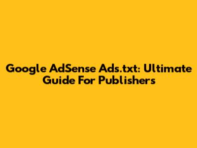 Google AdSense Ads.txt: Ultimate Guide For Publishers