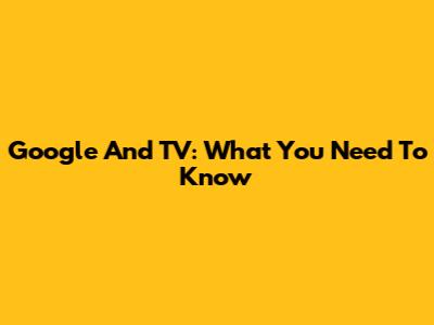 Google And TV: What You Need To Know