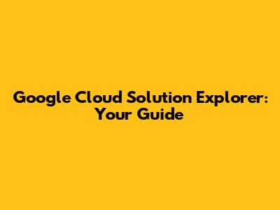 Google Cloud Solution Explorer: Your Guide