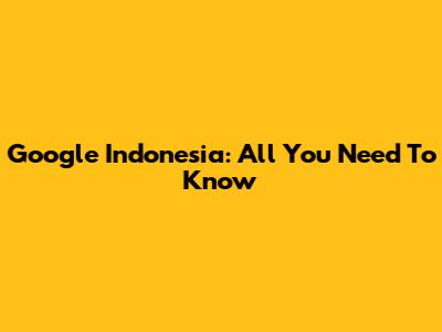 Google Indonesia: All You Need To Know