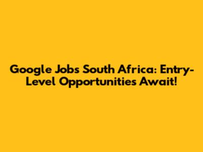 Google Jobs South Africa: Entry-Level Opportunities Await!