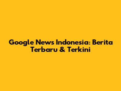 Google News Indonesia: Berita Terbaru & Terkini