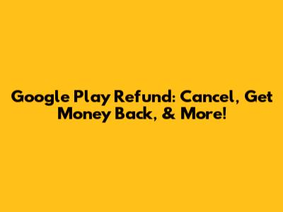 Google Play Refund: Cancel, Get Money Back, & More!
