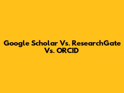 Google Scholar Vs. ResearchGate Vs. ORCID