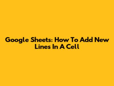 Google Sheets: How To Add New Lines In A Cell