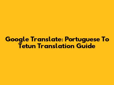 Google Translate: Portuguese To Tetun Translation Guide