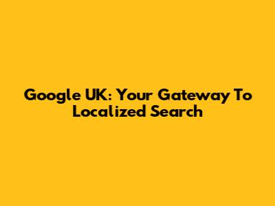 Google UK: Your Gateway To Localized Search