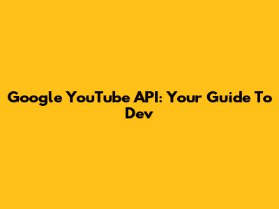 Google YouTube API: Your Guide To Dev