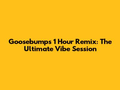 Goosebumps 1 Hour Remix: The Ultimate Vibe Session