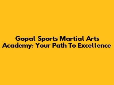 Gopal Sports Martial Arts Academy: Your Path To Excellence