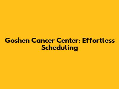 Goshen Cancer Center: Effortless Scheduling