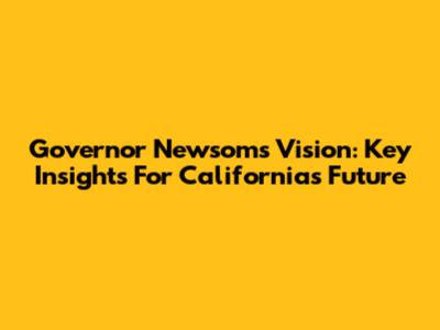 Governor Newsom's Vision: Key Insights For California's Future