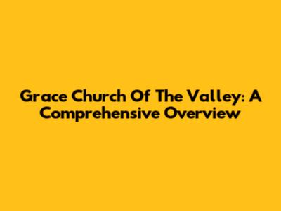 Grace Church Of The Valley: A Comprehensive Overview
