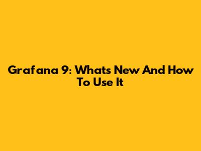 Grafana 9: What's New And How To Use It