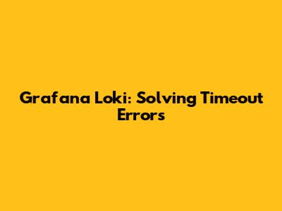 Grafana Loki: Solving Timeout Errors