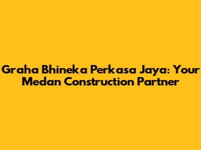 Graha Bhineka Perkasa Jaya: Your Medan Construction Partner