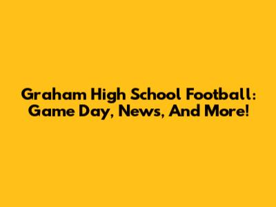 Graham High School Football: Game Day, News, And More!