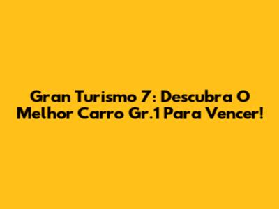 Gran Turismo 7: Descubra O Melhor Carro Gr.1 Para Vencer!