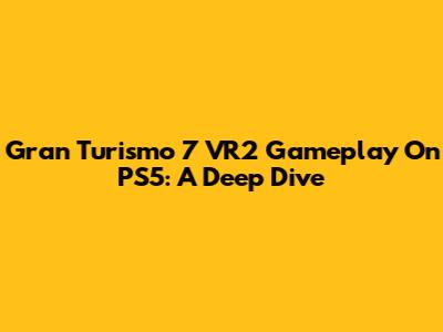 Gran Turismo 7 VR2 Gameplay On PS5: A Deep Dive