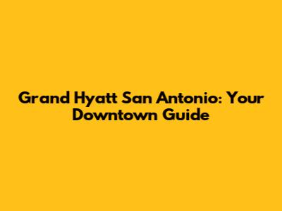 Grand Hyatt San Antonio: Your Downtown Guide