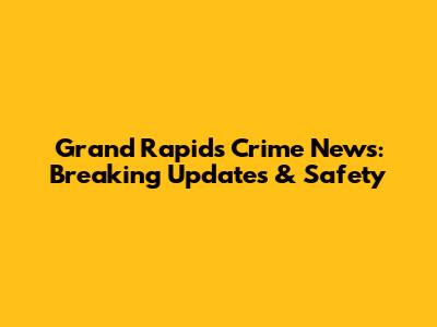 Grand Rapids Crime News: Breaking Updates & Safety