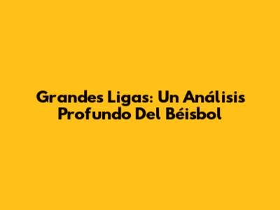 Grandes Ligas: Un Análisis Profundo Del Béisbol
