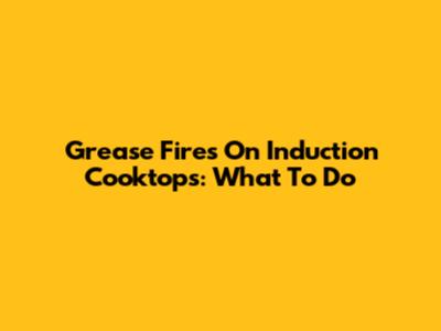 Grease Fires On Induction Cooktops: What To Do