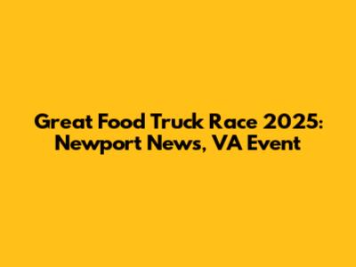 Great Food Truck Race 2025: Newport News, VA Event