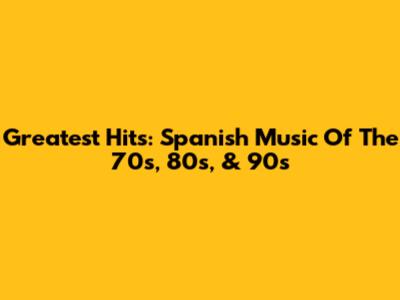 Greatest Hits: Spanish Music Of The 70s, 80s, & 90s