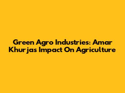 Green Agro Industries: Amar Khurja's Impact On Agriculture