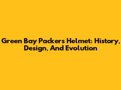 Green Bay Packers Helmet: History, Design, And Evolution