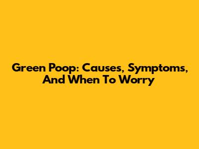 Green Poop: Causes, Symptoms, And When To Worry