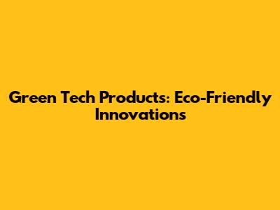 Green Tech Products: Eco-Friendly Innovations