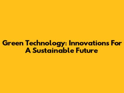Green Technology: Innovations For A Sustainable Future