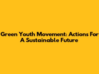 Green Youth Movement: Actions For A Sustainable Future