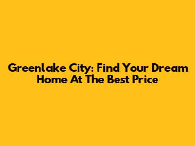 Greenlake City: Find Your Dream Home At The Best Price
