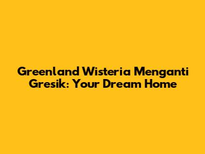 Greenland Wisteria Menganti Gresik: Your Dream Home