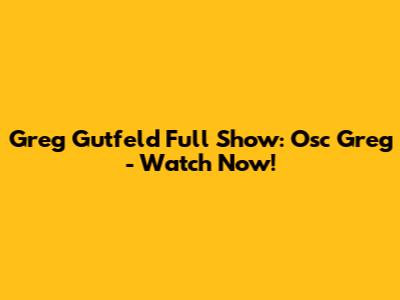 Greg Gutfeld Full Show: Osc Greg - Watch Now!