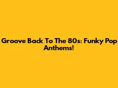 Groove Back To The 80s: Funky Pop Anthems!