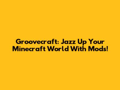 Groovecraft: Jazz Up Your Minecraft World With Mods!