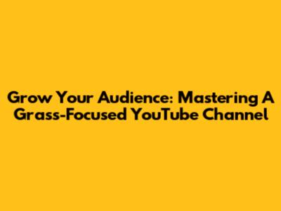 Grow Your Audience: Mastering A Grass-Focused YouTube Channel