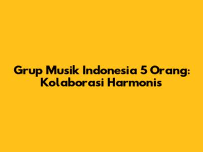 Grup Musik Indonesia 5 Orang: Kolaborasi Harmonis