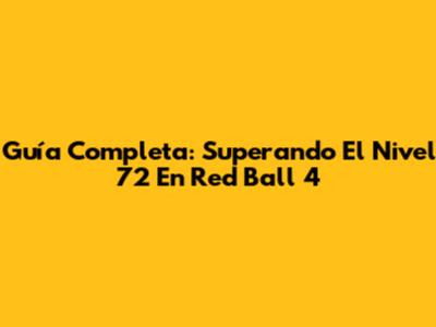 Guía Completa: Superando El Nivel 72 En Red Ball 4